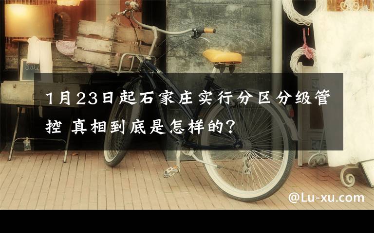 1月23日起石家庄实行分区分级管控 真相到底是怎样的？