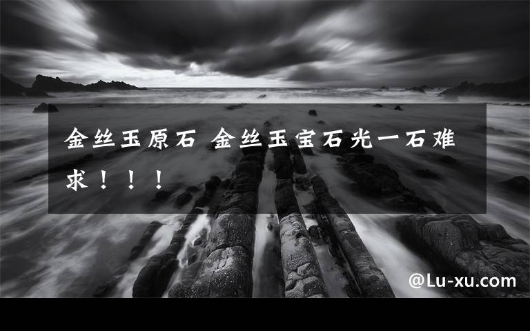 金丝玉原石 金丝玉宝石光一石难求！！！