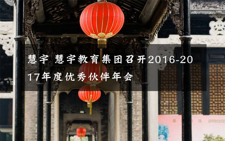 慧宇 慧宇教育集团召开2016-2017年度优秀伙伴年会