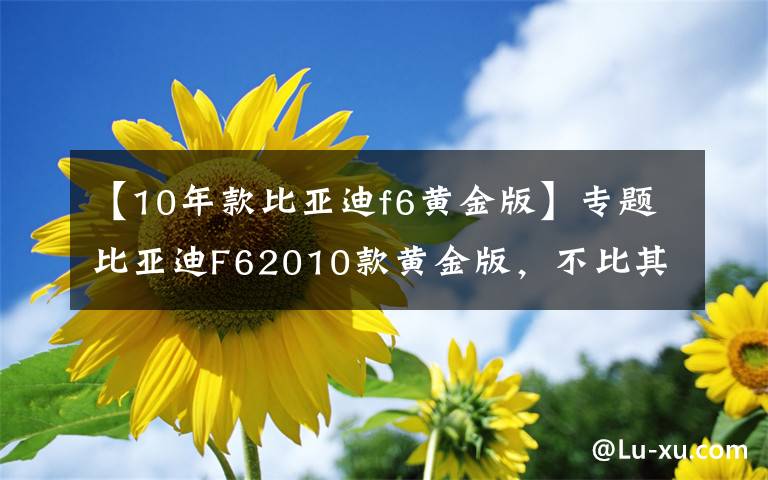 【10年款比亚迪f6黄金版】专题比亚迪F62010款黄金版，不比其他这个价位的车差