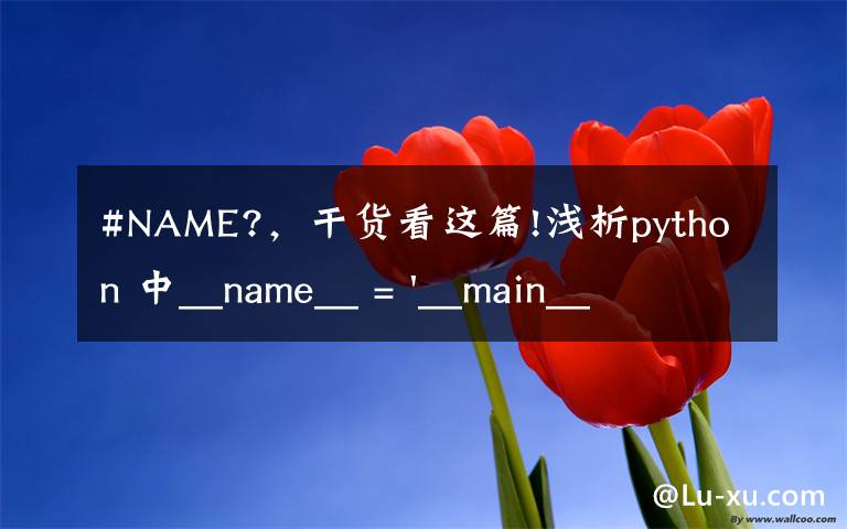 #NAME?，干货看这篇!浅析python 中__name__ = '__main__' 的作用！容易忽略的问题