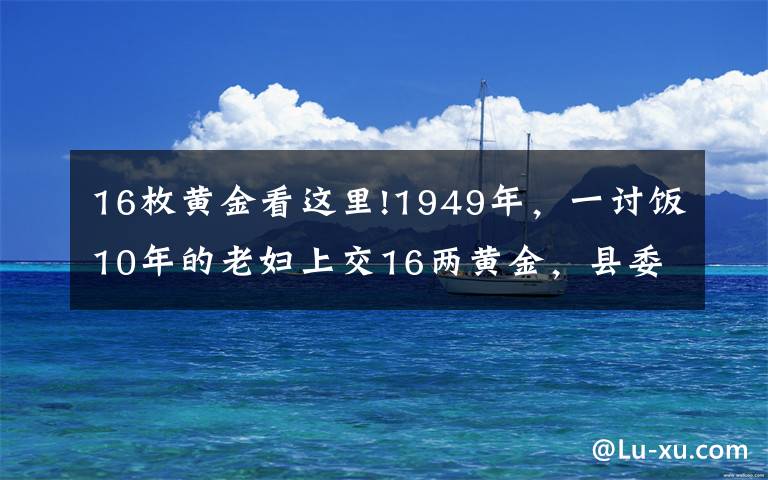 16枚黄金看这里!1949年，一讨饭10年的老妇上交16两黄金，县委书记揭开其惊人身份