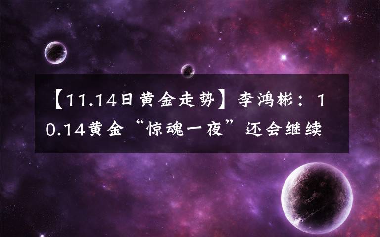 【11.14日黄金走势】李鸿彬：10.14黄金“惊魂一夜”还会继续涨吗？走势分析