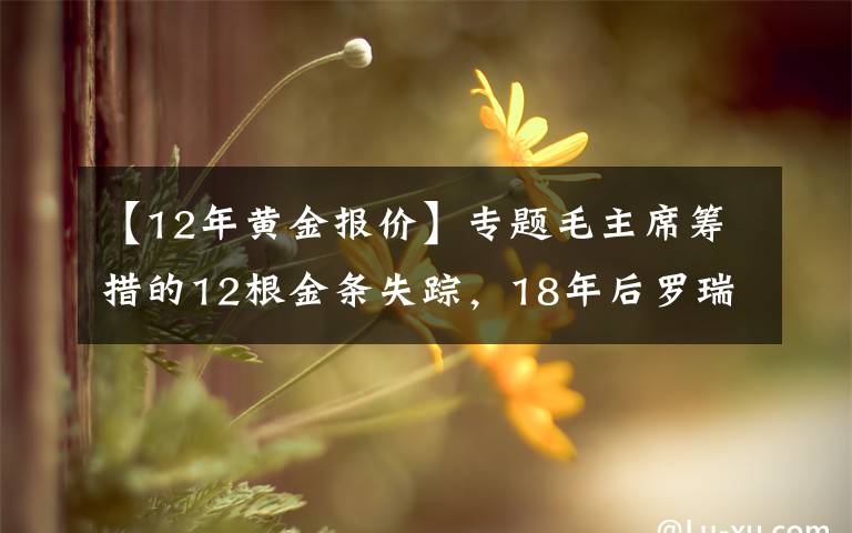 【12年黄金报价】专题毛主席筹措的12根金条失踪，18年后罗瑞卿亲自侦办，揭开案件真相