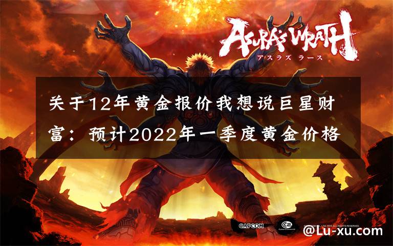 关于12年黄金报价我想说巨星财富：预计2022年一季度黄金价格平均为1945美元