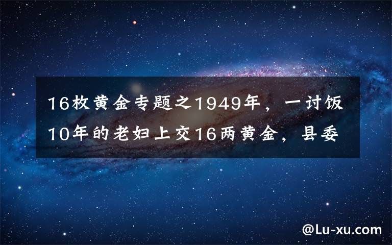 16枚黄金专题之1949年，一讨饭10年的老妇上交16两黄金，县委书记揭开其惊人身份