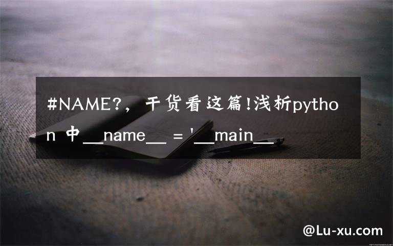 #NAME?，干货看这篇!浅析python 中__name__ = '__main__' 的作用！容易忽略的问题