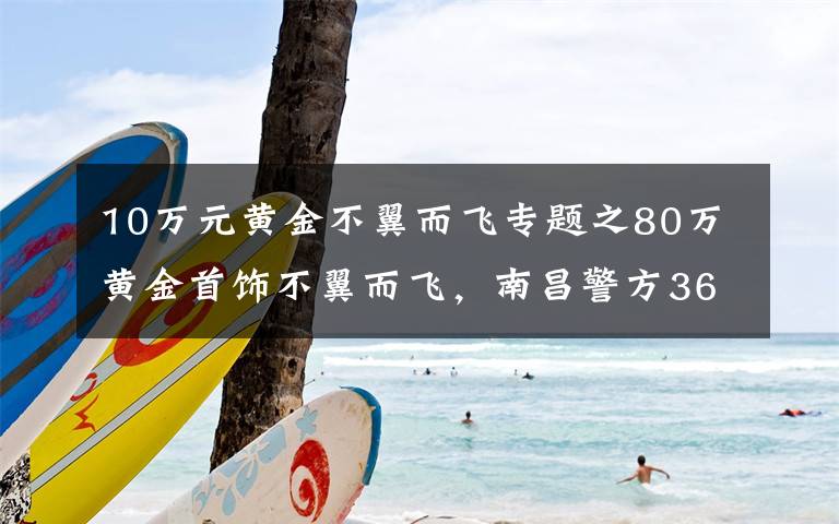 10万元黄金不翼而飞专题之80万黄金首饰不翼而飞，南昌警方36小时悉数追回