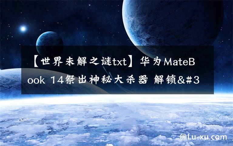 【世界未解之谜txt】华为MateBook 14祭出神秘大杀器 解锁"迅速下班"新姿势文章配图