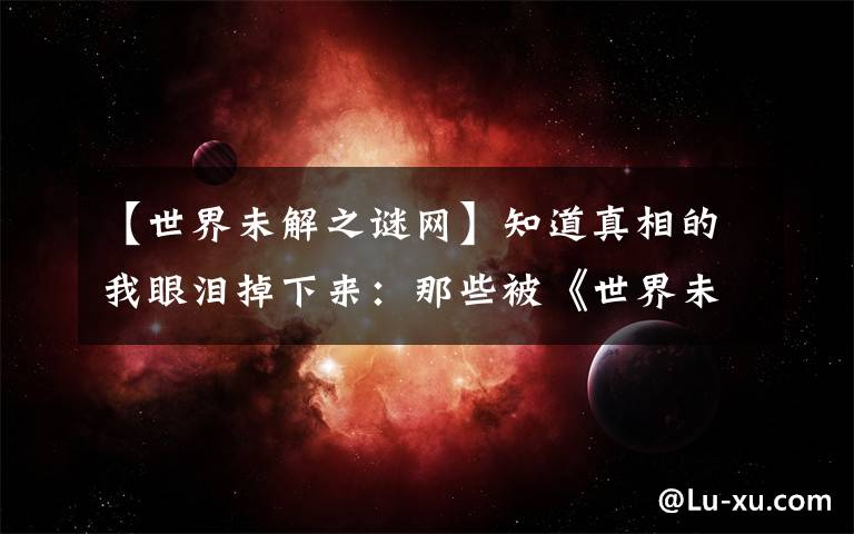 【世界未解之谜网】知道真相的我眼泪掉下来：那些被《世界未解之谜》吓大的童年文章配图