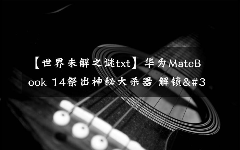 【世界未解之谜txt】华为MateBook 14祭出神秘大杀器 解锁"迅速下班"新姿势文章配图