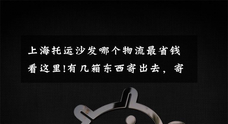 上海托运沙发哪个物流最省钱看这里!有几箱东西寄出去，寄快递到台湾什么物流便宜？