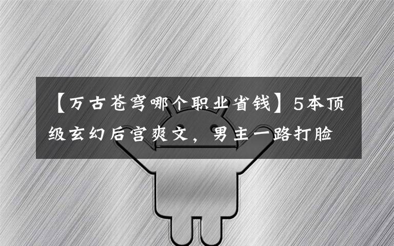 【万古苍穹哪个职业省钱】5本顶级玄幻后宫爽文，男主一路打脸收后宫，令人大呼过瘾