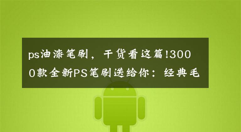 ps油漆笔刷，干货看这篇!3000款全新PS笔刷送给你：经典毛笔刷+光环笔刷+古代印章PS笔刷等