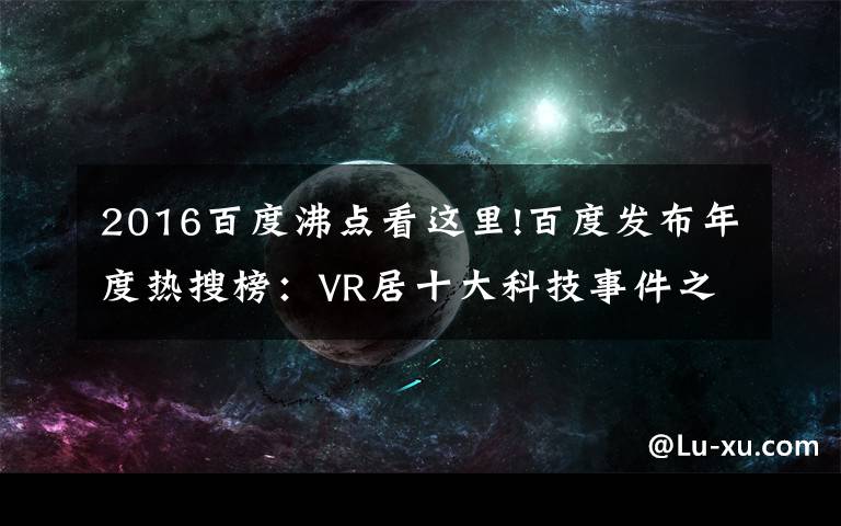 2016百度沸点看这里!百度发布年度热搜榜：VR居十大科技事件之首