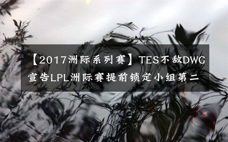 【2017洲际系列赛】TES不敌DWG宣告LPL洲际赛提前锁定小组第二，还能重演S7的逆袭吗