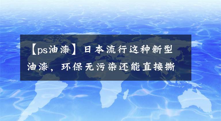 【ps油漆】日本流行这种新型油漆，环保无污染还能直接撕掉重新刷，干净省事