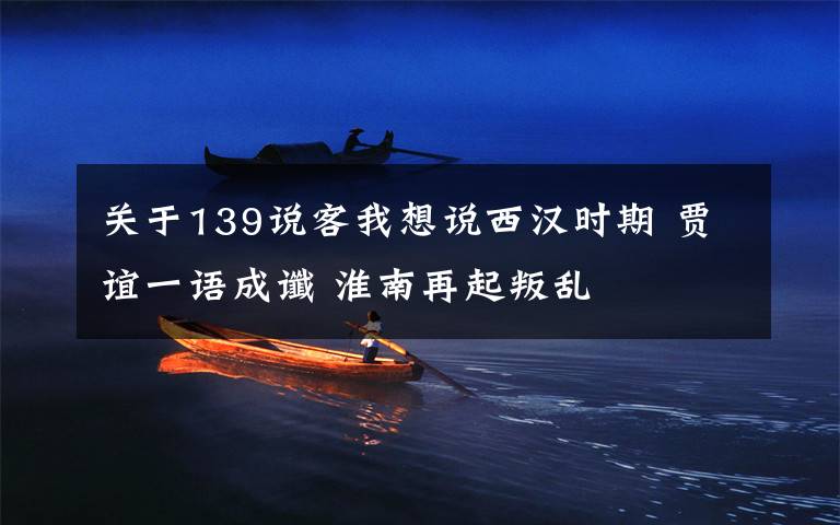 关于139说客我想说西汉时期 贾谊一语成谶 淮南再起叛乱