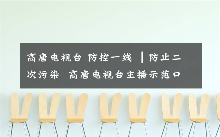 高唐电视台 防控一线 ┃防止二次污染  高唐电视台主播示范口罩正确摘取处理方法