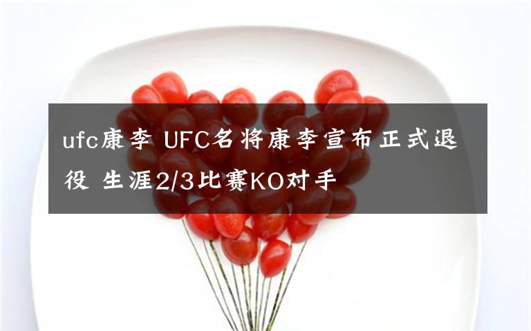 ufc康李 UFC名将康李宣布正式退役 生涯2/3比赛KO对手