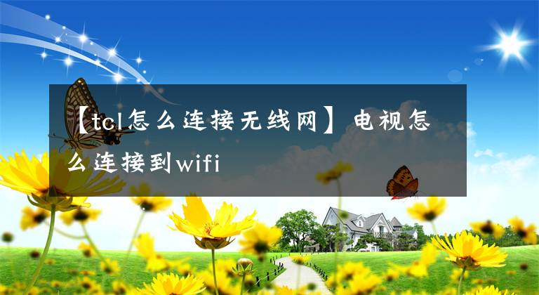 【tcl怎么连接无线网】电视怎么连接到wifi