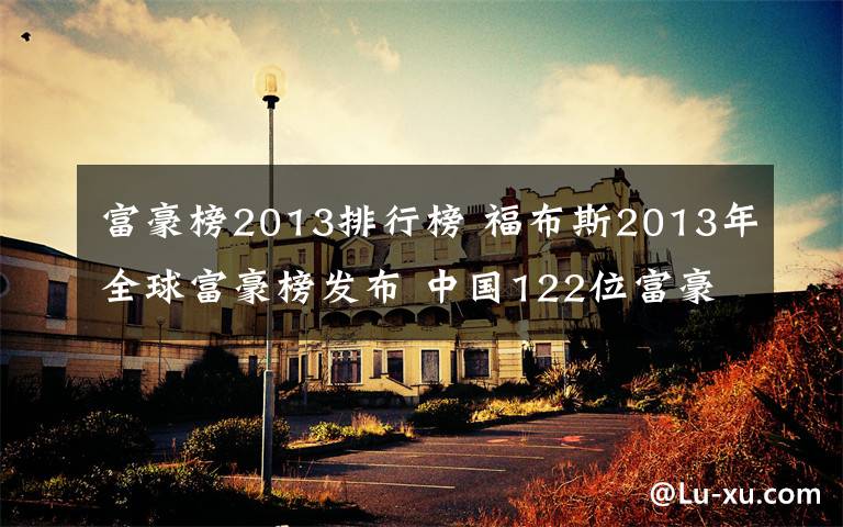 富豪榜2013排行榜 福布斯2013年全球富豪榜发布 中国122位富豪上榜
