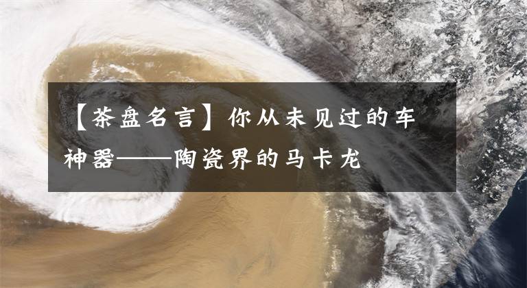 【茶盘名言】你从未见过的车神器——陶瓷界的马卡龙