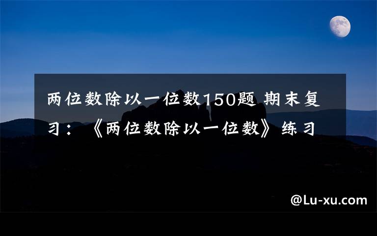 两位数除以一位数150题 期末复习：《两位数除以一位数》练习题