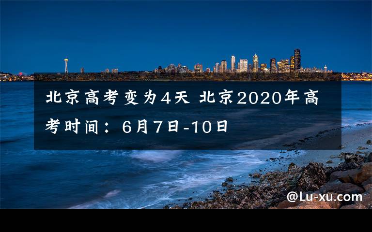 北京高考变为4天 北京2020年高考时间：6月7日-10日