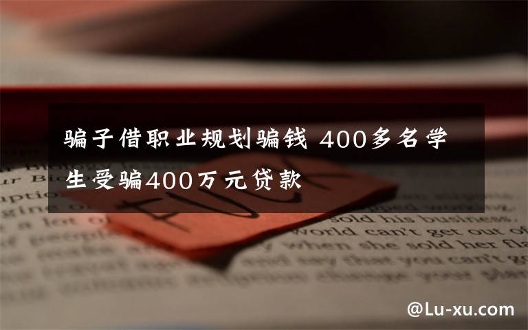 骗子借职业规划骗钱 400多名学生受骗400万元贷款