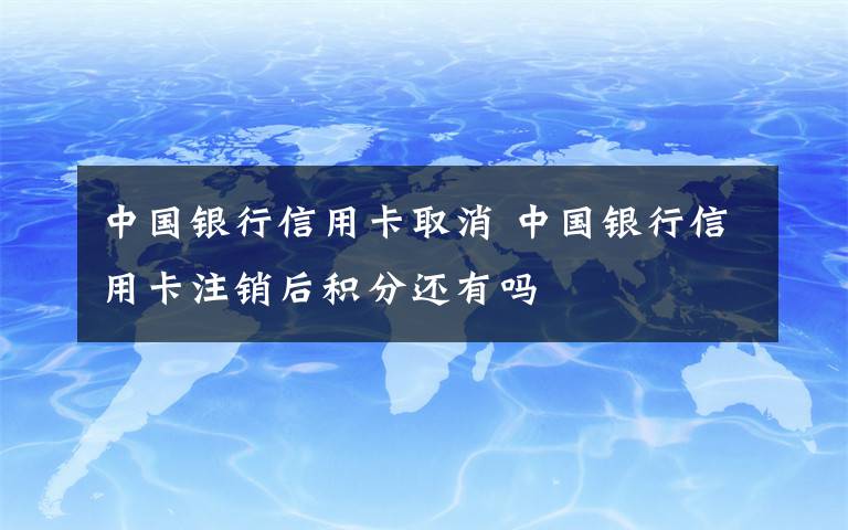 中国银行信用卡取消 中国银行信用卡注销后积分还有吗