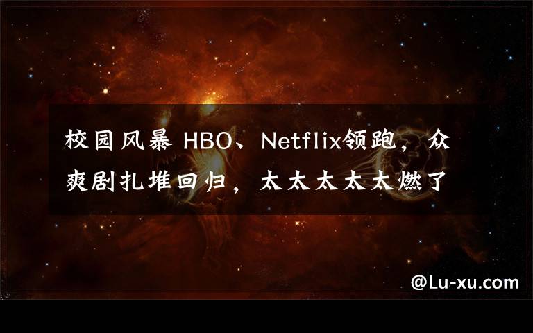 校园风暴 HBO、Netflix领跑，众爽剧扎堆回归，太太太太太燃了！