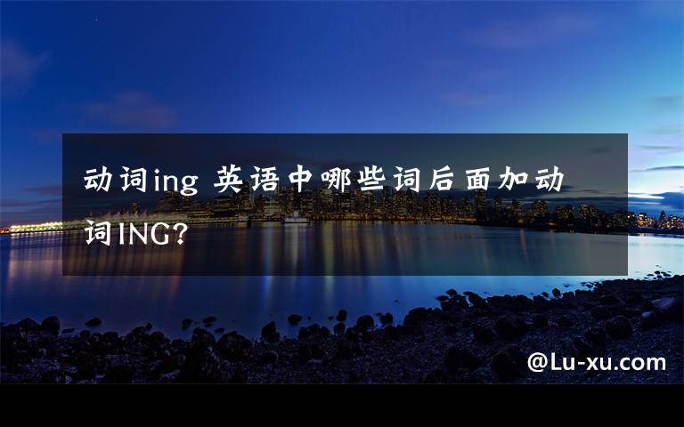 动词ing 英语中哪些词后面加动词ING?