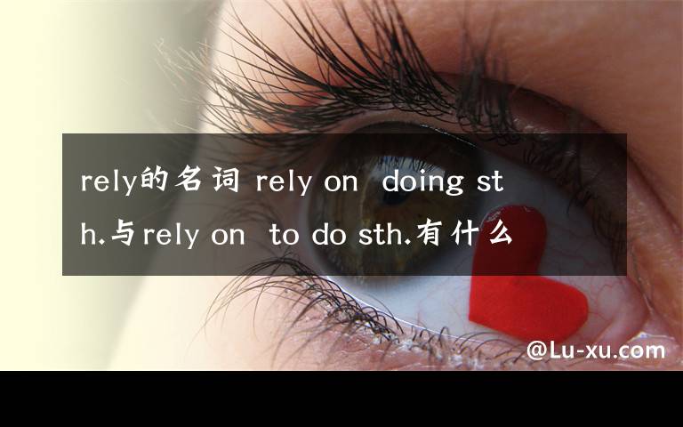 rely的名词 rely on  doing sth.与rely on  to do sth.有什么区别?