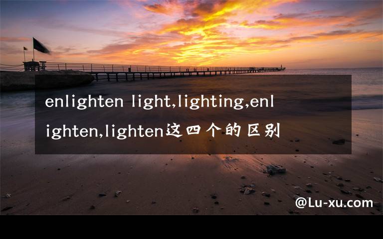 enlighten light,lighting,enlighten,lighten这四个的区别