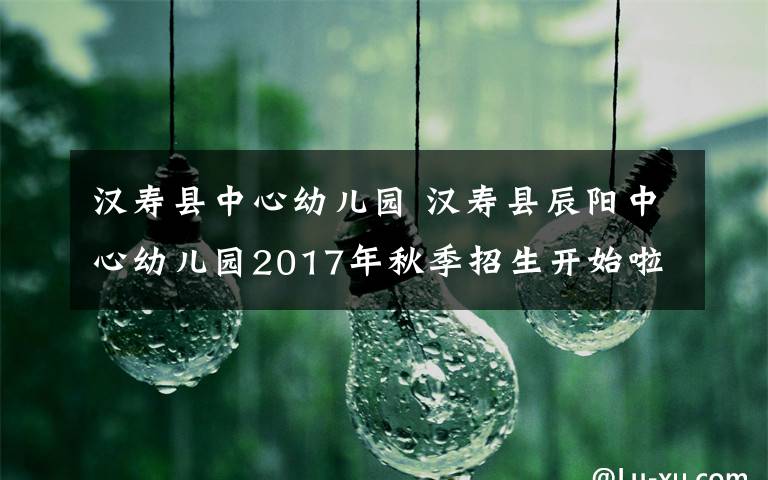 汉寿县中心幼儿园 汉寿县辰阳中心幼儿园2017年秋季招生开始啦！