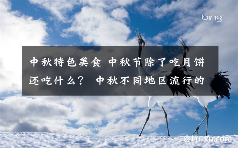 中秋特色美食 中秋节除了吃月饼还吃什么？ 中秋不同地区流行的传统美食介绍