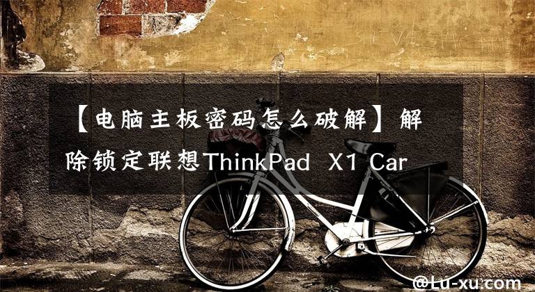 【电脑主板密码怎么破解】解除锁定联想ThinkPad  X1 Carbon  2013/Gen1超级密码BIOS文章配图