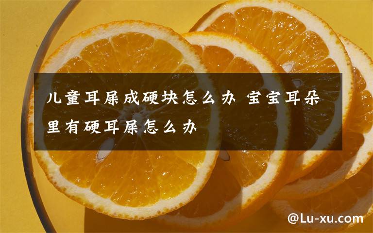 儿童耳屎成硬块怎么办 宝宝耳朵里有硬耳屎怎么办