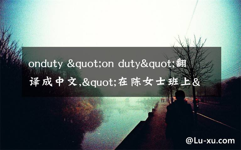 onduty "on duty"翻译成中文,"在陈女士班上"翻译成英文