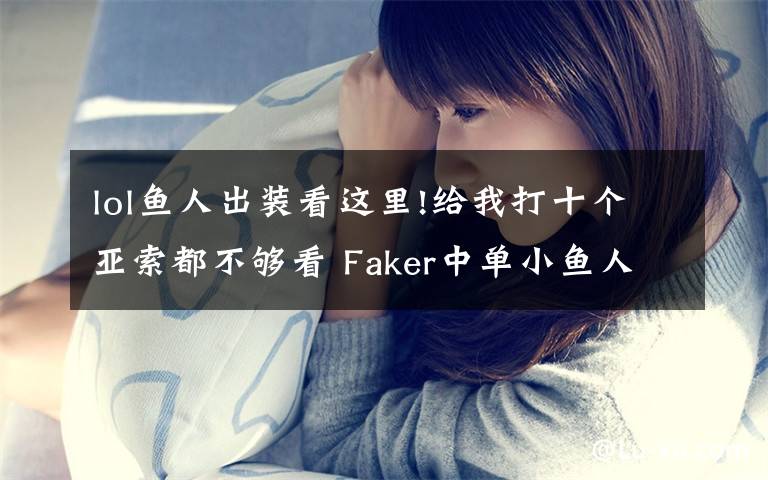 lol鱼人出装看这里!给我打十个亚索都不够看 Faker中单小鱼人指南