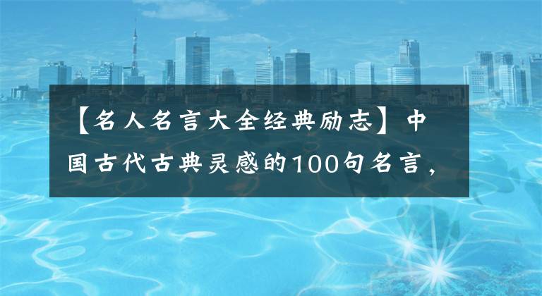 【名人名言大全经典励志】中国古代古典灵感的100句名言，怎么读都不会厌烦，和孩子们一起读古典