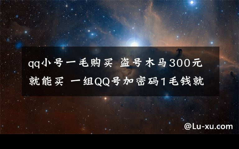 qq小号一毛购买 盗号木马300元就能买 一组QQ号加密码1毛钱就能买到