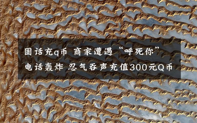 固话充q币 商家遭遇“呼死你”电话轰炸 忍气吞声充值300元Q币才解除烦恼