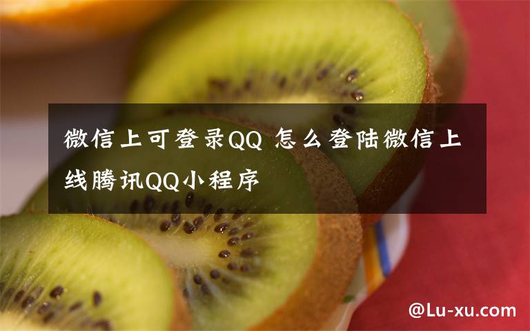 微信上可登录QQ 怎么登陆微信上线腾讯QQ小程序