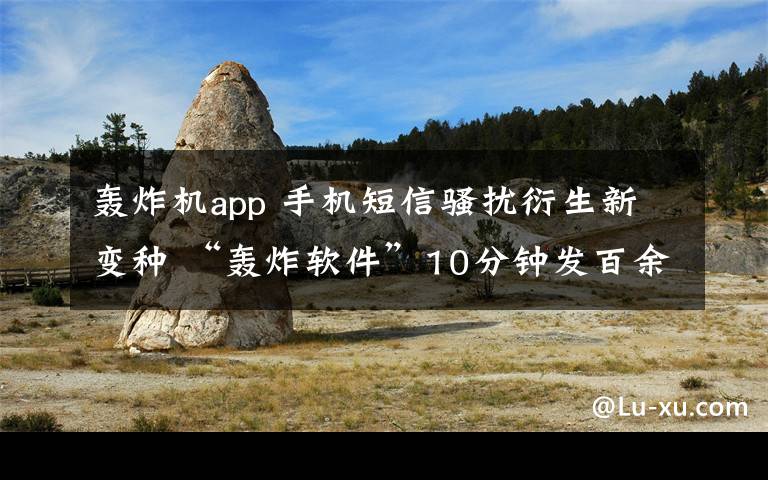 轰炸机app 手机短信骚扰衍生新变种 “轰炸软件”10分钟发百余验证码短信