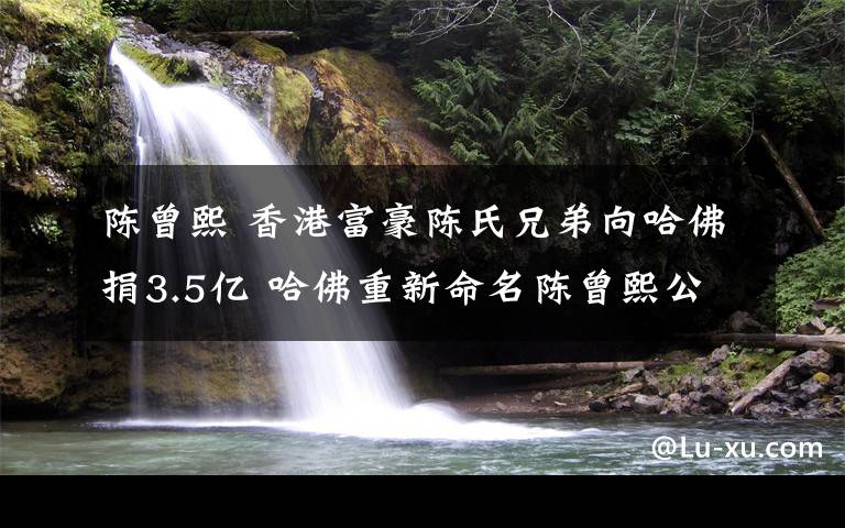 陈曾熙 香港富豪陈氏兄弟向哈佛捐3.5亿 哈佛重新命名陈曾熙公共卫学院