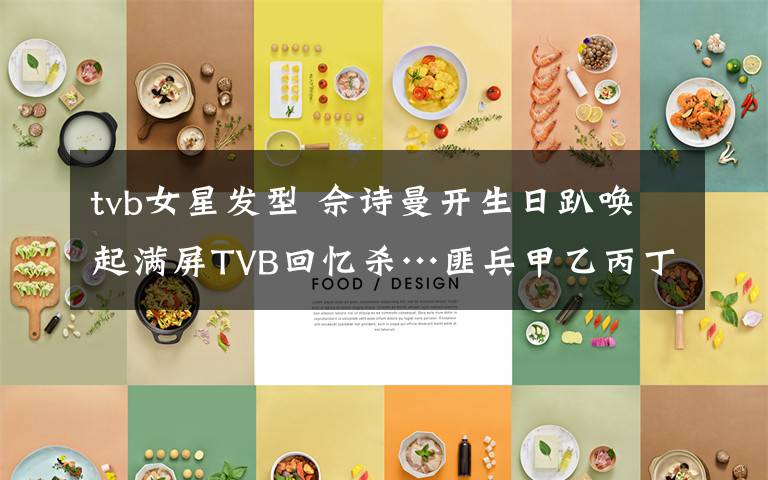 tvb女星发型 佘诗曼开生日趴唤起满屏TVB回忆杀…匪兵甲乙丙丁，如今都是巨星！