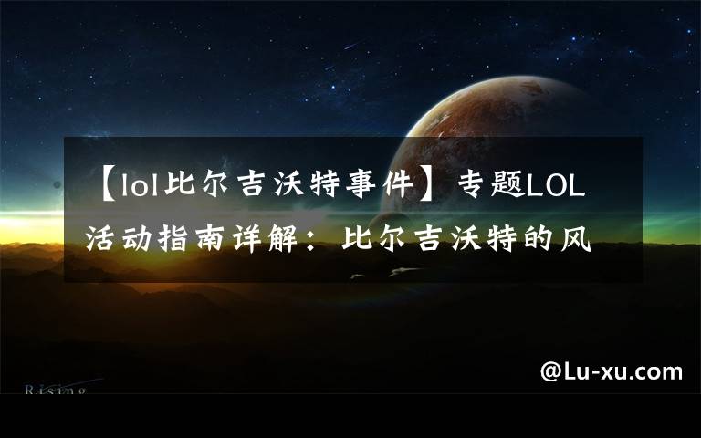 【lol比尔吉沃特事件】专题LOL活动指南详解：比尔吉沃特的风暴&同人痛车创作大赛