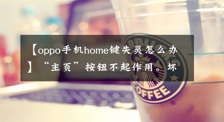 【oppo手机home键失灵怎么办】“主页”按钮不起作用。坏了。我该怎么办？自主学习很容易解决！